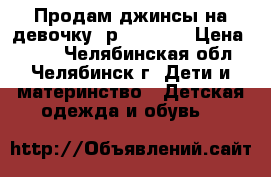 Продам джинсы на девочку, р.158-164 › Цена ­ 500 - Челябинская обл., Челябинск г. Дети и материнство » Детская одежда и обувь   